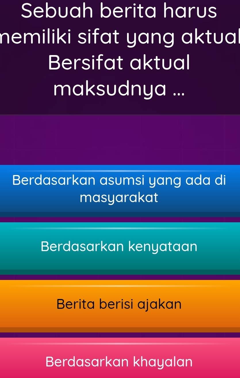 Sebuah berita harus
memiliki sifat yang aktual
Bersifat aktual
maksudnya ...
Berdasarkan asumsi yang ada di
masyarakat
Berdasarkan kenyataan
Berita berisi ajakan
Berdasarkan khayalan