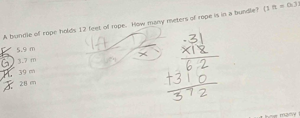 A bundle of rope holds 12 feet of rope. How many meters of rope is in a bundle? (1 ftapprox 0.31
5.9 m
1 3.7 m . 39 m . 28 m
how many