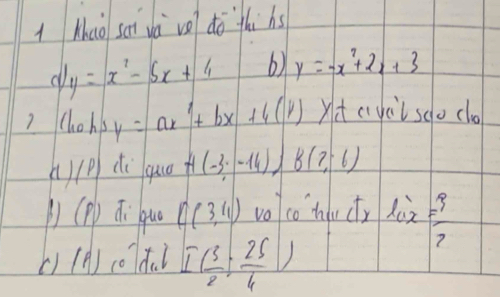 iMao sei wà vo do`thihs
dy=x^2-5x+4 6) y=-x^2+2x+3
) Chohs y=ax+bx +4(y) Xat cycitsdo clo 
A/P di quo H(-3,-14) B(7,-6)
() (P) Qi`quo C(3,4) volco hdw ctr l_ax= 3/2 
()(A) (0d) I( 3/2 ; 25/6 )