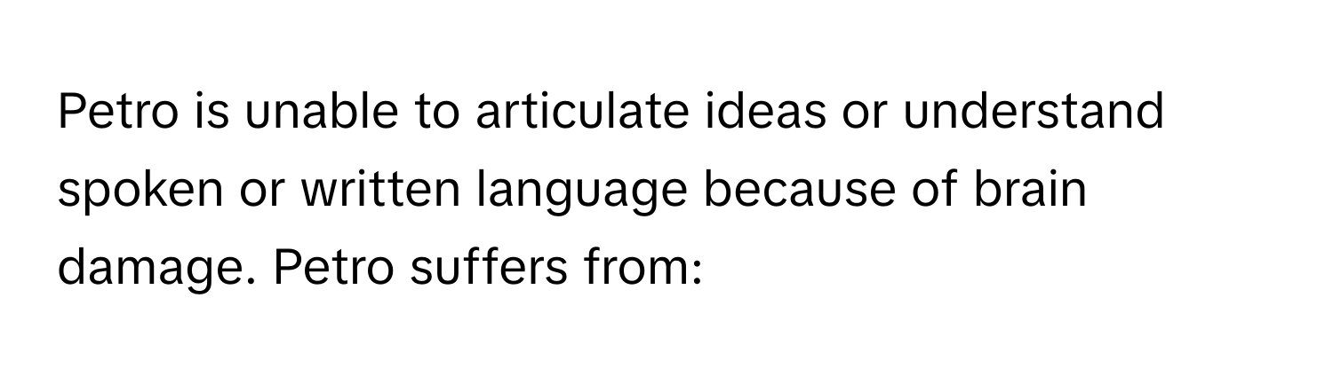 Petro is unable to articulate ideas or understand spoken or written language because of brain damage. Petro suffers from: