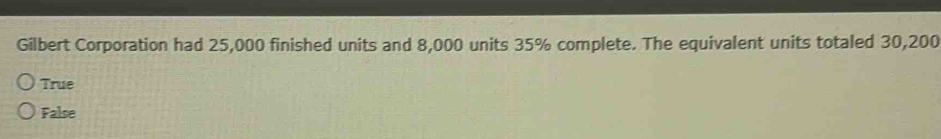 Gilbert Corporation had 25,000 finished units and 8,000 units 35% complete. The equivalent units totaled 30,200
True
False