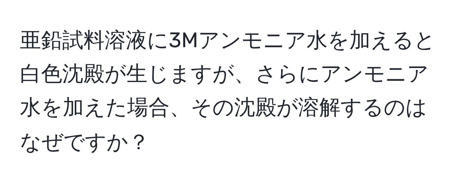 亜鉛試料溶液に3Mアンモニア水を加えると白色沈殿が生じますが、さらにアンモニア水を加えた場合、その沈殿が溶解するのはなぜですか？