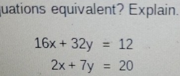 quations equivalent? Explain.
16x+32y=12
2x+7y=20