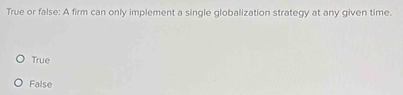 True or false: A firm can only implement a single globalization strategy at any given time.
True
False