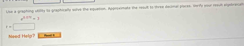 Use a graphing utility to graphically solve the equation. Approximate the result to three decimal places. Verify your result algebraicall
e^(0.07t)=3
t=□
Need Help? Read II