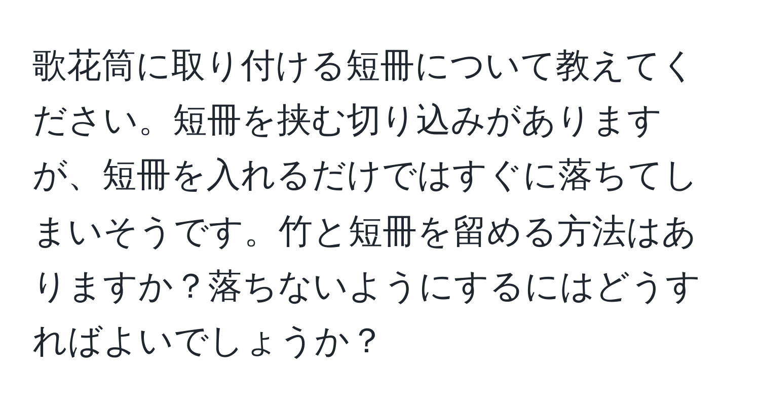 歌花筒に取り付ける短冊について教えてください。短冊を挟む切り込みがありますが、短冊を入れるだけではすぐに落ちてしまいそうです。竹と短冊を留める方法はありますか？落ちないようにするにはどうすればよいでしょうか？