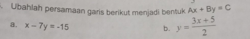 Ubahlah persamaan garis berikut menjadi bentuk Ax+By=C
a. x-7y=-15
b. y= (3x+5)/2 