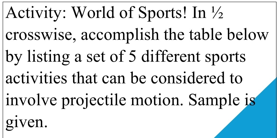 Activity: World of Sports! In ½ 
crosswise, accomplish the table below 
by listing a set of 5 different sports 
activities that can be considered to 
involve projectile motion. Sample is 
given.