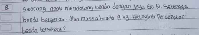 seorang anak mendorong benda dengan Joya Bo N. Sehicugga 
benda bergerak. Jiko massa benda Q kg. Hikinglan Perceparan 
benda tersebut?