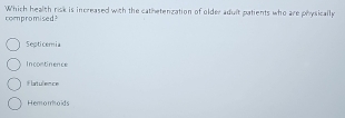 compromised? Which health risk is increased with the cathetenzation of older adult patients who are physically
Septicemia
Incontinence
flatulence
Hemorhoids