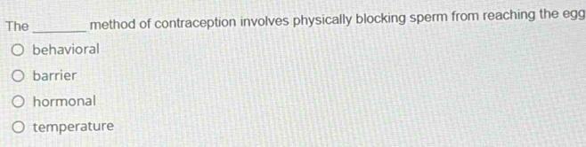 The method of contraception involves physically blocking sperm from reaching the egg
_
behavioral
barrier
hormonal
temperature