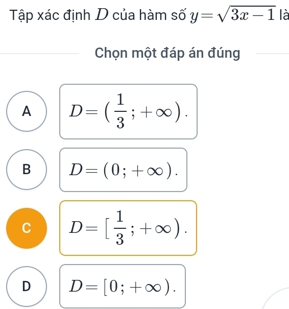 Tập xác định D của hàm số y=sqrt(3x-1) là
Chọn một đáp án đúng
A D=( 1/3 ;+∈fty ).
B D=(0;+∈fty ).
C D=[ 1/3 ;+∈fty ).
D D=[0;+∈fty ).