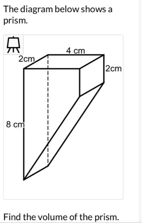 The diagram below shows a 
prism. 
Find the volume of the prism.