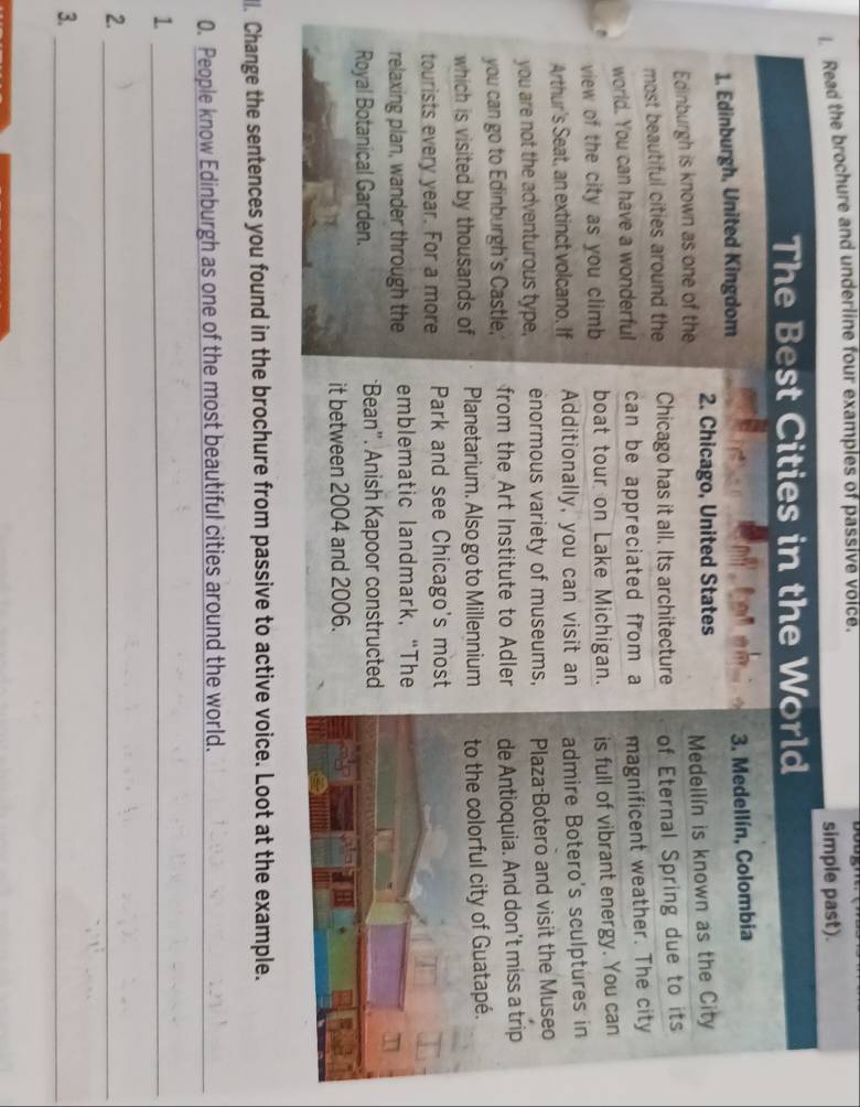 Read the brochure and underline four examples of passive voice. 
simple past). 
ll. Change the sentences you found in the brochure from passive to active voice. Loot at the example. 
0. People know Edinburgh as one of the most beautiful cities around the world._ 
_1 
2._ 
3._