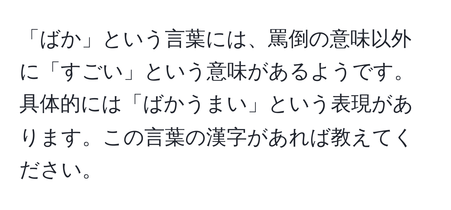 「ばか」という言葉には、罵倒の意味以外に「すごい」という意味があるようです。具体的には「ばかうまい」という表現があります。この言葉の漢字があれば教えてください。