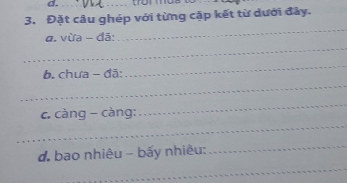 mor mus to 
3. Đặt câu ghép với từng cặp kết từ dưới đây. 
a. vừa - đã: 
_ 
_ 
b. chưa - đã: 
_ 
_ 
_ 
_ 
c. càng - càng: 
d. bao nhiêu - bấy nhiêu: 
_ 
_