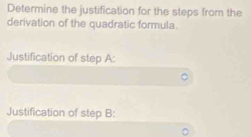 Determine the justification for the steps from the 
derivation of the quadratic formula. 
Justification of step A: 
Justification of step B: