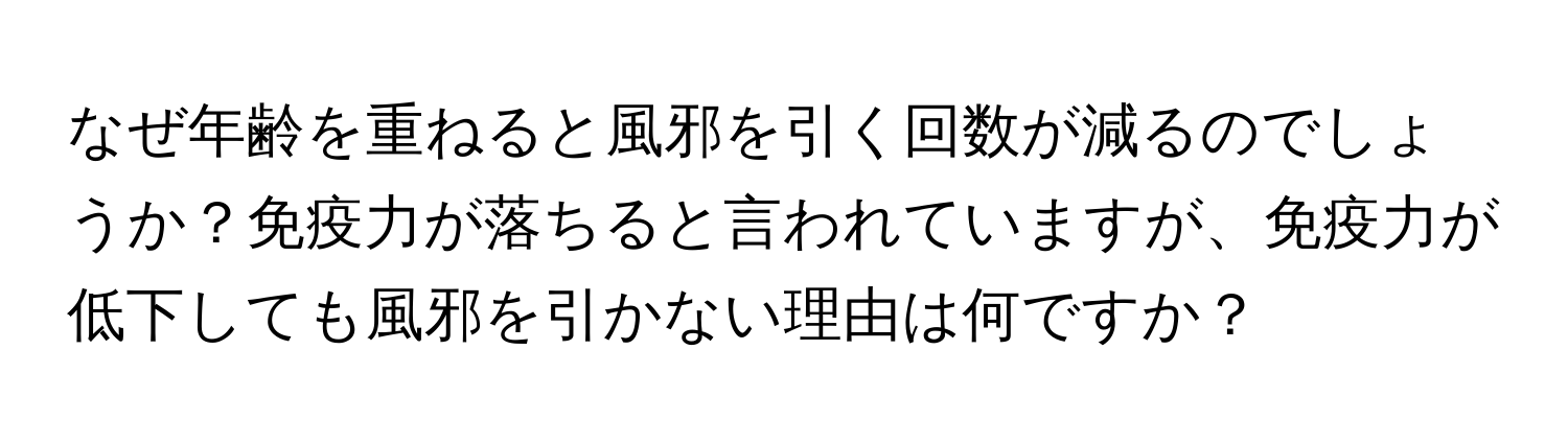 なぜ年齢を重ねると風邪を引く回数が減るのでしょうか？免疫力が落ちると言われていますが、免疫力が低下しても風邪を引かない理由は何ですか？