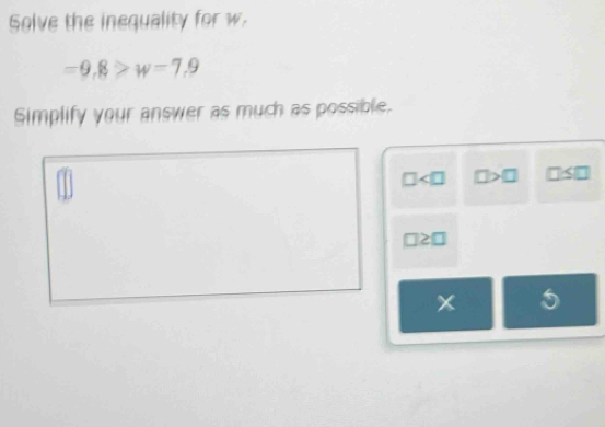 Solve the inequality for w.
=9,8>w=7,9
Simplify your answer as much as possible.
□<0</tex> □ >□ ∠
□2 □ 
x 5