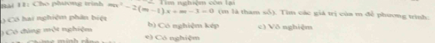 Cho phíưong trình Tím nghiệm còn tại
3 Có hai nghiệm phân biệt mx^2-2(m-1)x+m-3=0 (m là tham số). Tìm các giá trị của m để phương trình:
) Có đùng một nghiệm
b) Có nghiệm kép c) Võ nghiệm
e) Có nghiệm