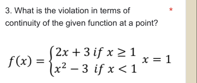 What is the violation in terms of * 
continuity of the given function at a point?
f(x)=beginarrayl 2x+3ifx≥ 1 x^2-3ifx<1endarray.  x=1