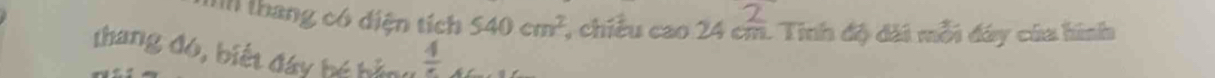 thang có điện tích 540cm^2 *, chiều cao 24 cm. Tính độ dài mỗi đây của hình 
thang đó, biết đây bé hằng  4/x 