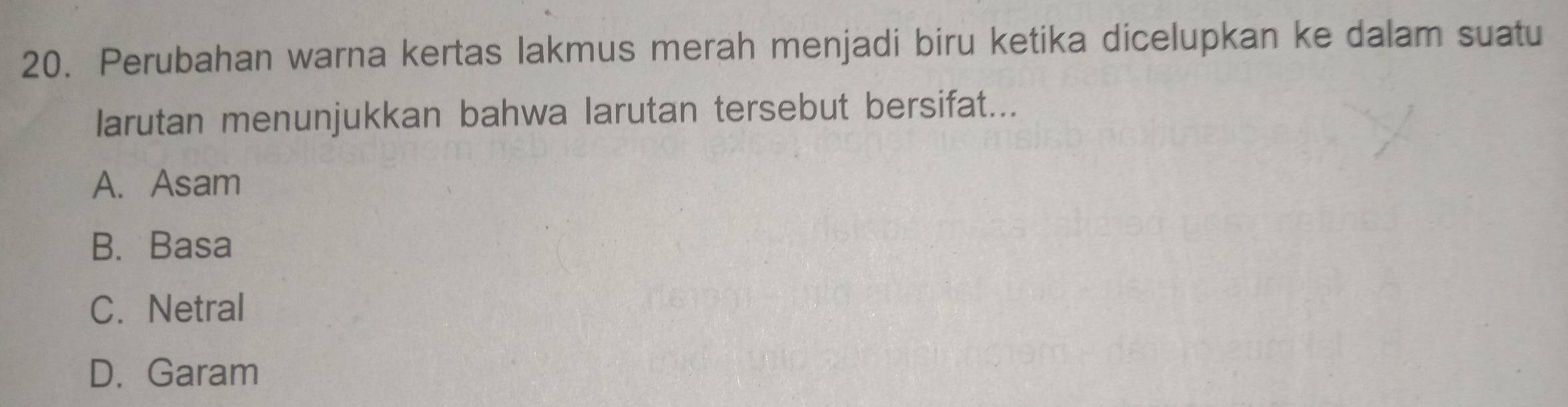 Perubahan warna kertas lakmus merah menjadi biru ketika dicelupkan ke dalam suatu
larutan menunjukkan bahwa larutan tersebut bersifat...
A. Asam
B.Basa
C. Netral
D. Garam