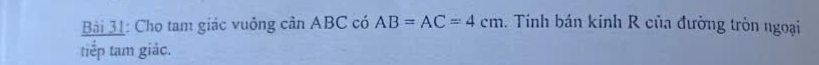 Cho tam giác vuông cân ABC có AB=AC=4cm. Tính bán kính R của đường tròn ngoại 
tiếp tam giác.