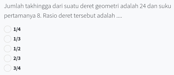 Jumlah takhingga dari suatu deret geometri adalah 24 dan suku
pertamanya 8. Rasio deret tersebut adalah ....
1/4
1/3
1/2
2/3
3/4