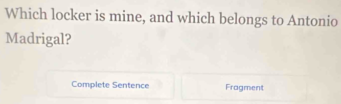 Which locker is mine, and which belongs to Antonio 
Madrigal? 
Complete Sentence Fragment