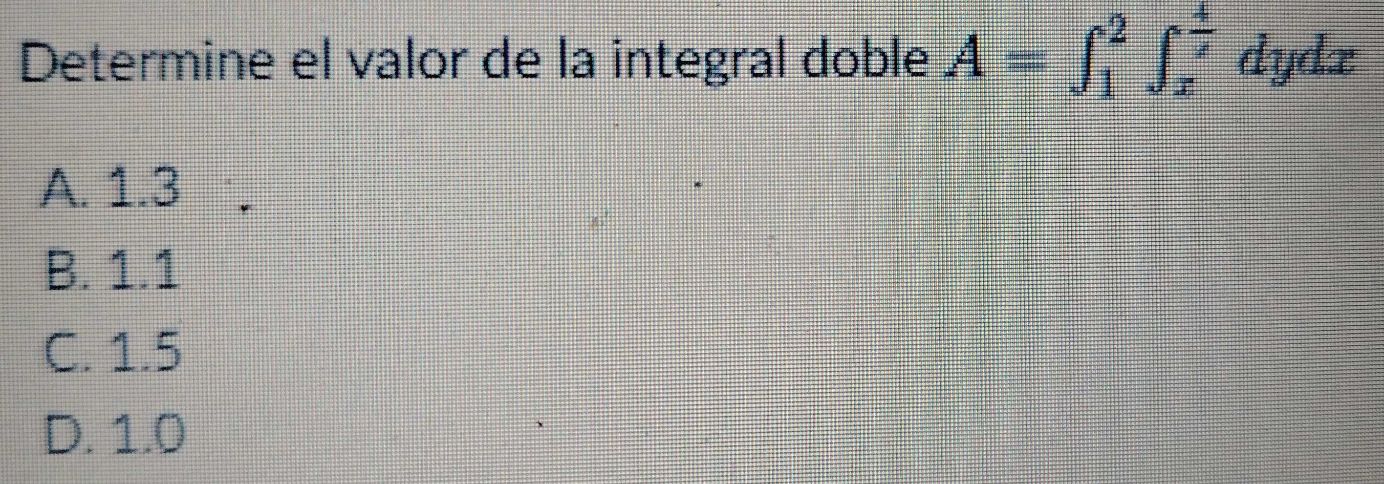 Determine el valor de la integral doble A=∈t _1^(2∈t _x^(frac 4)x) dydx
A. 1.3
B. 1.1
C. 1.5
D. 1.0