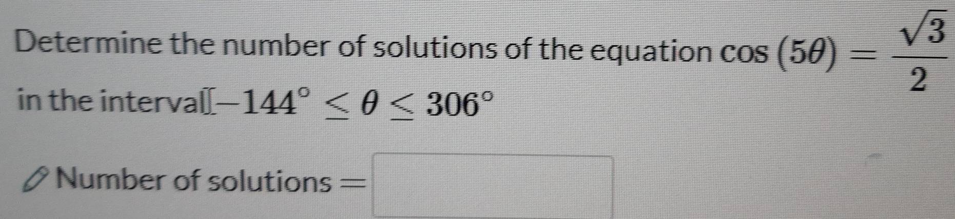 Determine the number of solutions of the equation cos (5θ )= sqrt(3)/2 
in the interval |-144°≤ θ ≤ 306°
Number of solutions =□