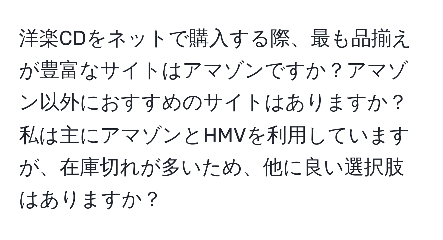 洋楽CDをネットで購入する際、最も品揃えが豊富なサイトはアマゾンですか？アマゾン以外におすすめのサイトはありますか？私は主にアマゾンとHMVを利用していますが、在庫切れが多いため、他に良い選択肢はありますか？