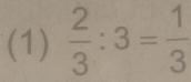 (1)  2/3 :3= 1/3 