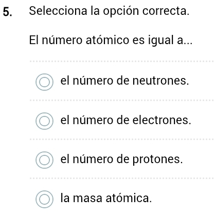 Selecciona la opción correcta.
El número atómico es igual a...
el número de neutrones.
el número de electrones.
el número de protones.
la masa atómica.