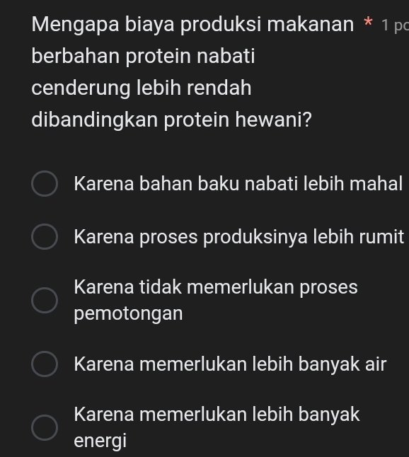 Mengapa biaya produksi makanan * 1 pc
berbahan protein nabati
cenderung lebih rendah
dibandingkan protein hewani?
Karena bahan baku nabati lebih mahal
Karena proses produksinya lebih rumit
Karena tidak memerlukan proses
pemotongan
Karena memerlukan lebih banyak air
Karena memerlukan lebih banyak
energi