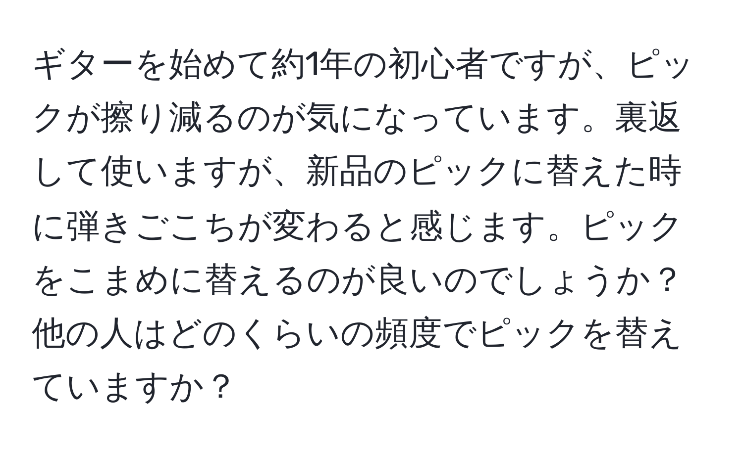 ギターを始めて約1年の初心者ですが、ピックが擦り減るのが気になっています。裏返して使いますが、新品のピックに替えた時に弾きごこちが変わると感じます。ピックをこまめに替えるのが良いのでしょうか？他の人はどのくらいの頻度でピックを替えていますか？