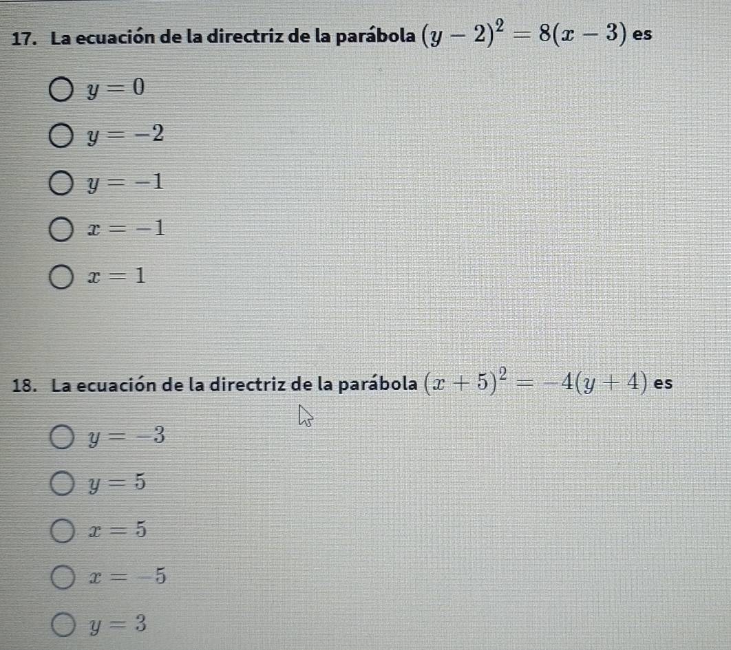 La ecuación de la directriz de la parábola (y-2)^2=8(x-3) es
y=0
y=-2
y=-1
x=-1
x=1
18. La ecuación de la directriz de la parábola (x+5)^2=-4(y+4) es
y=-3
y=5
x=5
x=-5
y=3