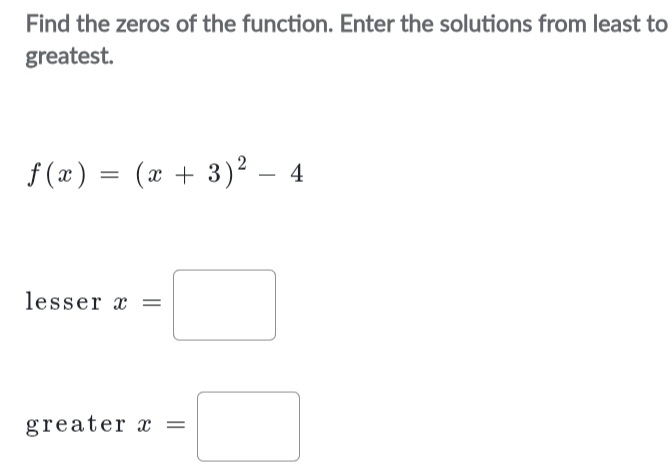 Find the zeros of the function. Enter the solutions from least to 
greatest.
f(x)=(x+3)^2-4
lesser x=□° 
greater x=□