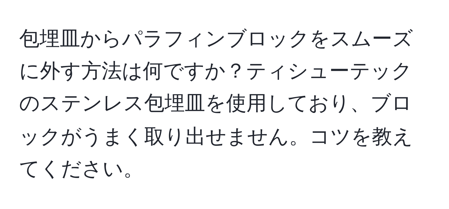 包埋皿からパラフィンブロックをスムーズに外す方法は何ですか？ティシューテックのステンレス包埋皿を使用しており、ブロックがうまく取り出せません。コツを教えてください。