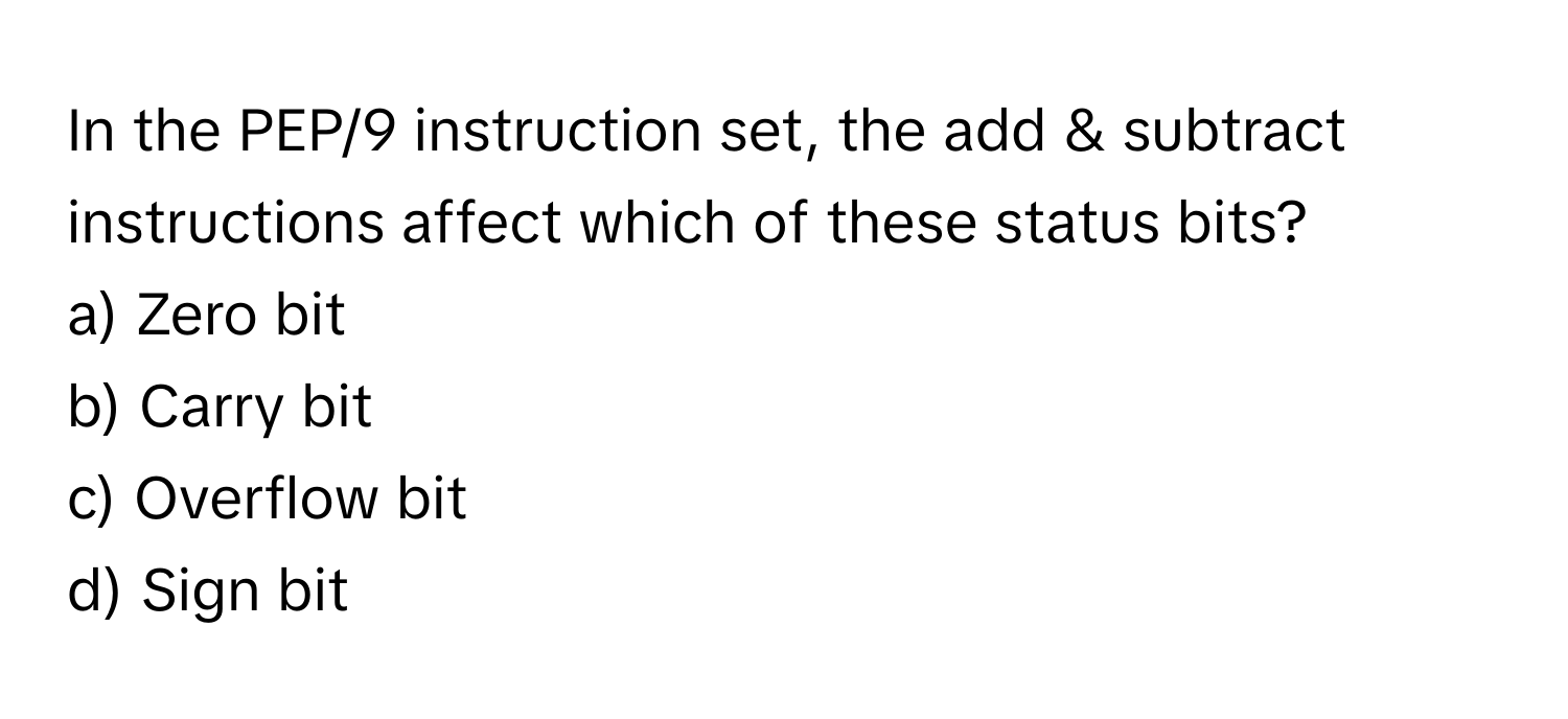 In the PEP/9 instruction set, the add & subtract instructions affect which of these status bits?

a) Zero bit 
b) Carry bit 
c) Overflow bit 
d) Sign bit