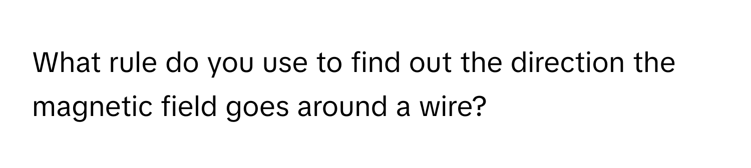 What rule do you use to find out the direction the magnetic field goes around a wire?