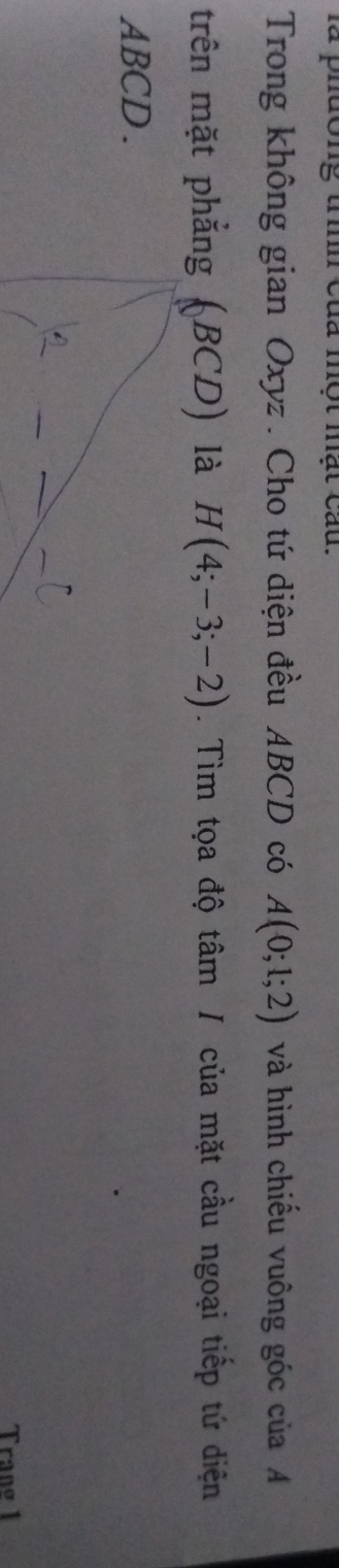 ưong tin của một mật cau. 
Trong không gian Oxyz. Cho tứ diện đều ABCD có A(0;1;2) và hình chiếu vuông góc của A 
trên mặt phẳng (BCD) là H(4;-3;-2). Tìm tọa độ tâm / của mặt cầu ngoại tiếp tứ diện
ABCD.