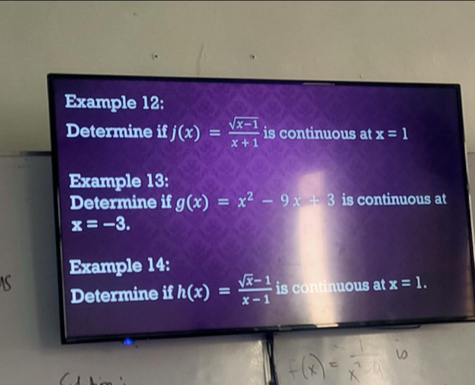 Example 12: 
Determine if j(x)= (sqrt(x-1))/x+1  is continuous at x=1
Example 13: 
Determine if g(x)=x^2-9x+3 is continuous at
x=-3. 
Example 14: 
Determine if h(x)= (sqrt(x)-1)/x-1  is continuous at x=1.