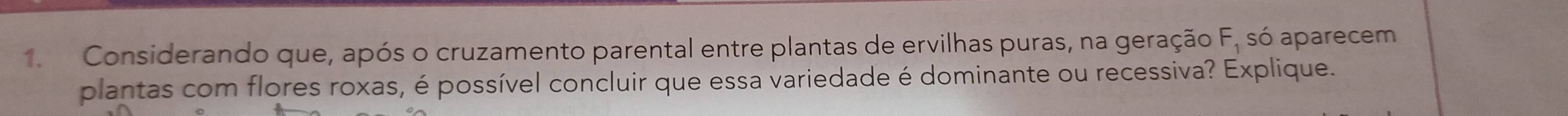 Considerando que, após o cruzamento parental entre plantas de ervilhas puras, na geração F, só aparecem 
plantas com flores roxas, é possível concluir que essa variedade é dominante ou recessiva? Explique.