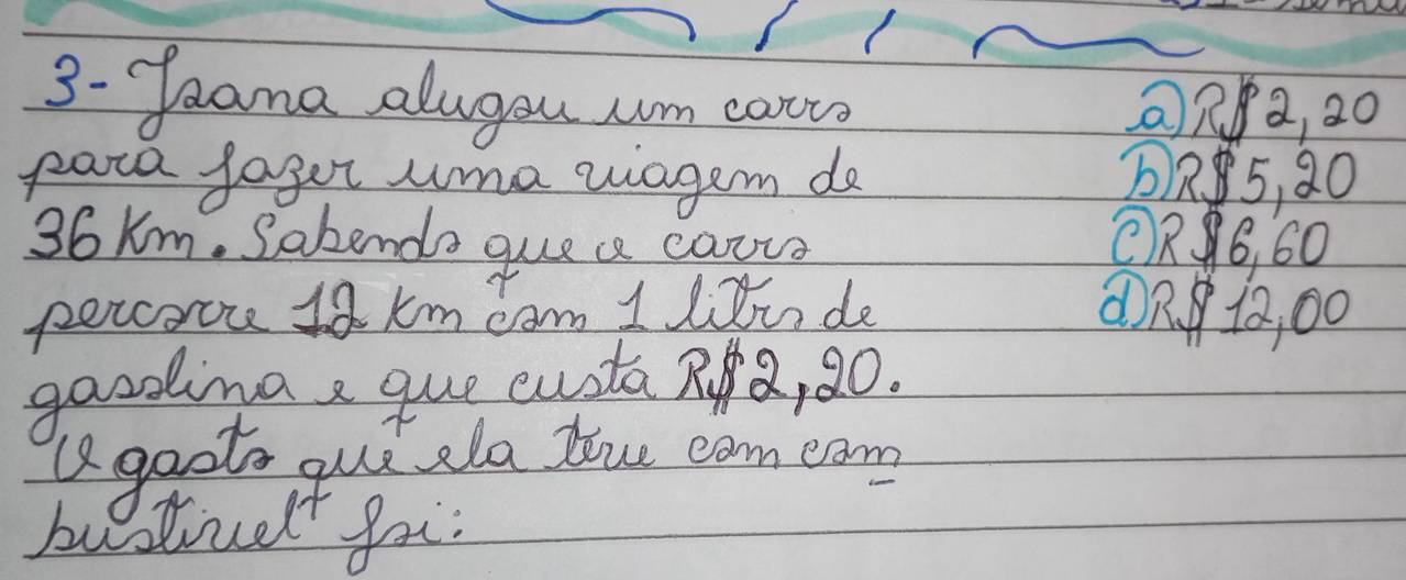 3- Jaama aluyan um caruo ② R2, 20
pata fager uma viagem do 5, 20
36Km. Sakenda gue ae cance R6, 60
percorore 19 km cam 1 liti de ① n10, 00
gaodima a que custa RQ, 20.