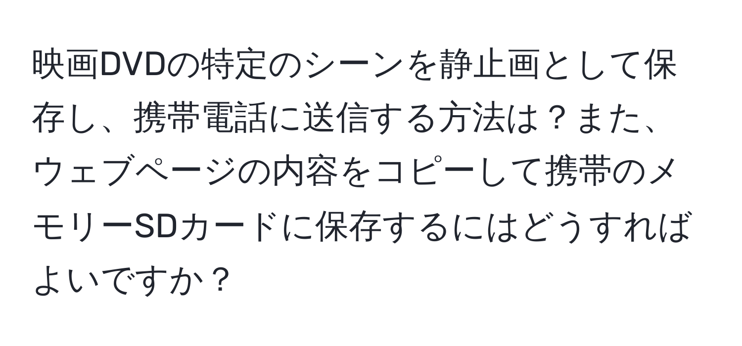 映画DVDの特定のシーンを静止画として保存し、携帯電話に送信する方法は？また、ウェブページの内容をコピーして携帯のメモリーSDカードに保存するにはどうすればよいですか？