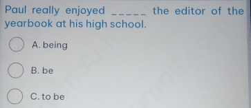 Paul really enjoyed _the editor of the
yearbook at his high school.
A. being
B. be
C. to be