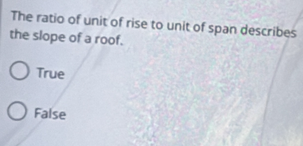 The ratio of unit of rise to unit of span describes
the slope of a roof.
True
False