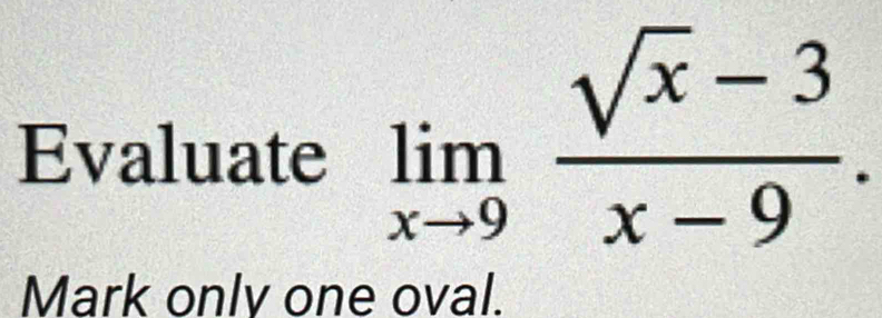 Evaluate limlimits _xto 9 (sqrt(x)-3)/x-9 . 
Mark onlv one oval.